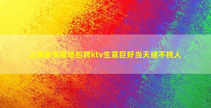 上海豪华夜场招聘ktv生意巨好当天结不挑人